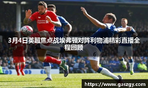 3月4日英超焦点战埃弗顿对阵利物浦精彩直播全程回顾